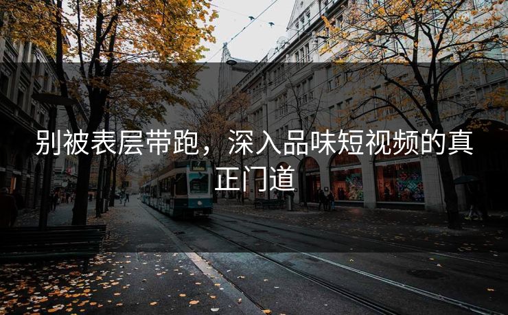 别被表层带跑，深入品味短视频的真正门道-第1张图片-p站助手导航站 | p站搬运工视频库