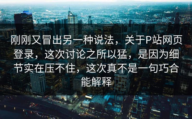 刚刚又冒出另一种说法,关于P站网页登录,这次讨论之所以猛,是因为细节实在压不住,这次真不是一句巧合能解释-第1张图片-p站助手导航站 | p站搬运工视频库 刚刚又冒出另一种说法,关于P站网页登录,这次讨论之所以猛,是因为细节实在压不住,这次真不是一句巧合能解释-第1张图片-p站助手导航站 | p站搬运工视频库