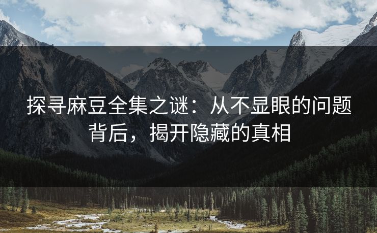 探寻麻豆全集之谜：从不显眼的问题背后，揭开隐藏的真相-第1张图片-p站助手导航站 | p站搬运工视频库