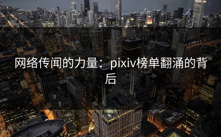 网络传闻的力量：pixiv榜单翻涌的背后-第1张图片-p站助手导航站 | p站搬运工视频库