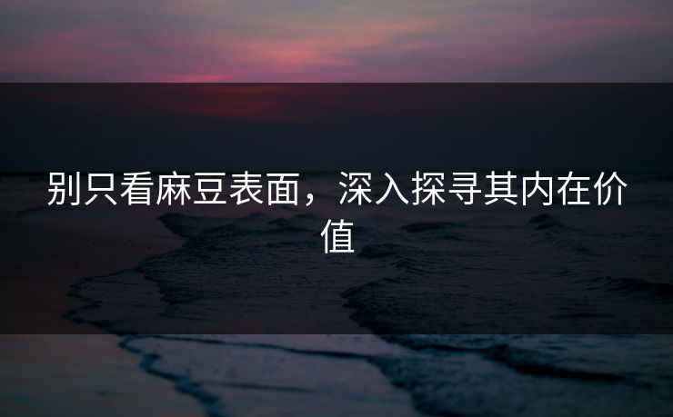 别只看麻豆表面，深入探寻其内在价值-第1张图片-p站助手导航站 | p站搬运工视频库