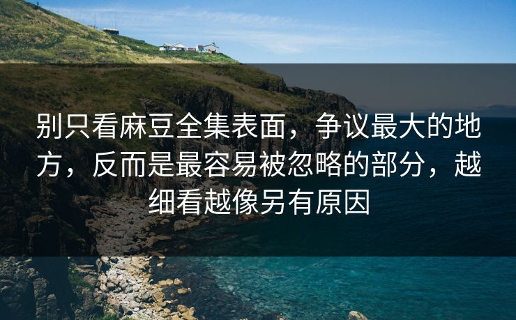 别只看麻豆全集表面，争议最大的地方，反而是最容易被忽略的部分，越细看越像另有原因-第1张图片-p站助手导航站 | p站搬运工视频库