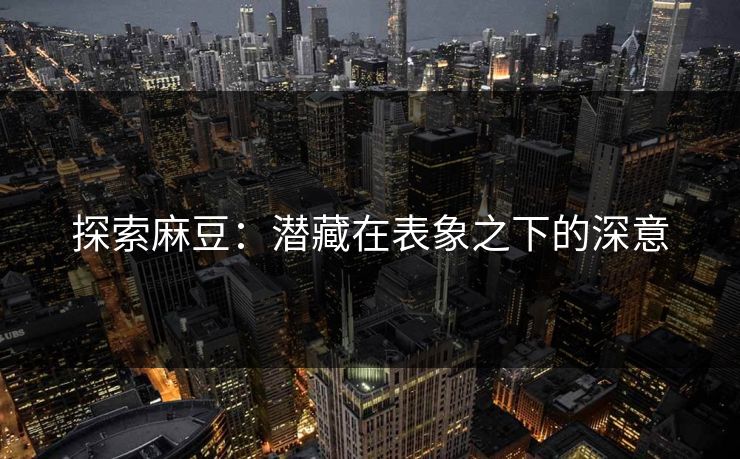 探索麻豆:潜藏在表象之下的深意-第1张图片-p站助手导航站 | p站搬运工视频库 探索麻豆:潜藏在表象之下的深意-第1张图片-p站助手导航站 | p站搬运工视频库