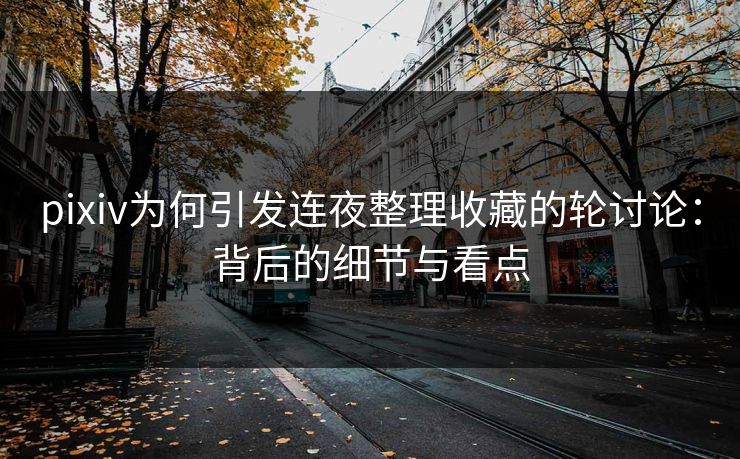 pixiv为何引发连夜整理收藏的轮讨论:背后的细节与看点-第1张图片-p站助手导航站 | p站搬运工视频库 pixiv为何引发连夜整理收藏的轮讨论:背后的细节与看点-第1张图片-p站助手导航站 | p站搬运工视频库