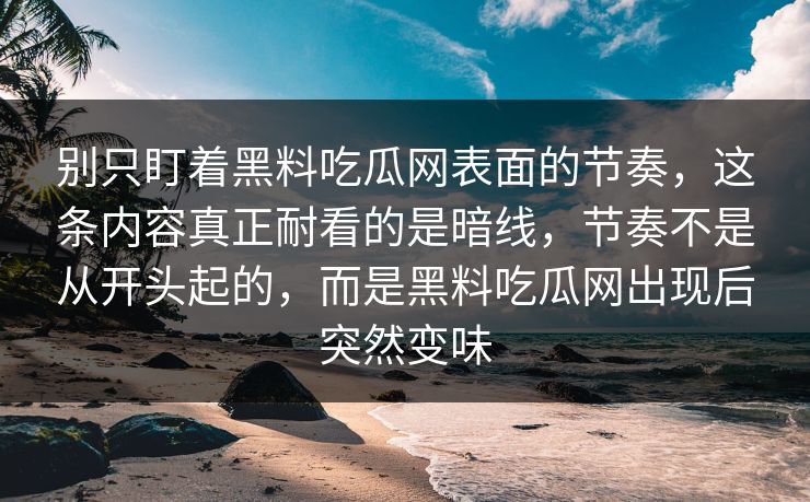 别只盯着黑料吃瓜网表面的节奏,这条内容真正耐看的是暗线,节奏不是从开头起的,而是黑料吃瓜网出现后突然变味-第1张图片-p站助手导航站 | p站搬运工视频库 别只盯着黑料吃瓜网表面的节奏,这条内容真正耐看的是暗线,节奏不是从开头起的,而是黑料吃瓜网出现后突然变味-第1张图片-p站助手导航站 | p站搬运工视频库