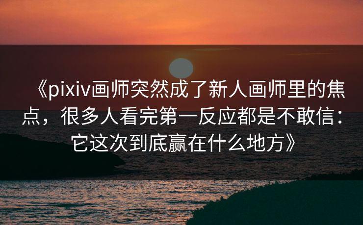 《pixiv画师突然成了新人画师里的焦点,很多人看完第一反应都是不敢信:它这次到底赢在什么地方》-第1张图片-p站助手导航站 | p站搬运工视频库 《pixiv画师突然成了新人画师里的焦点,很多人看完第一反应都是不敢信:它这次到底赢在什么地方》-第1张图片-p站助手导航站 | p站搬运工视频库