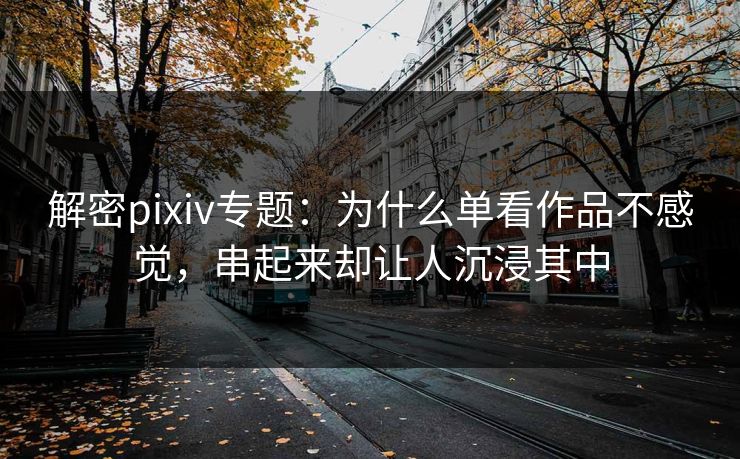 解密pixiv专题:为什么单看作品不感觉,串起来却让人沉浸其中-第1张图片-p站助手导航站 | p站搬运工视频库 解密pixiv专题:为什么单看作品不感觉,串起来却让人沉浸其中-第1张图片-p站助手导航站 | p站搬运工视频库