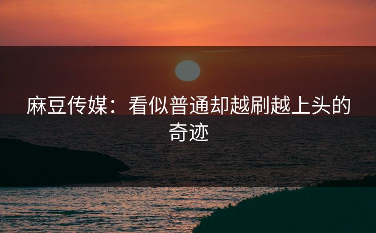 麻豆传媒:看似普通却越刷越上头的奇迹-第1张图片-p站助手导航站 | p站搬运工视频库 麻豆传媒:看似普通却越刷越上头的奇迹-第1张图片-p站助手导航站 | p站搬运工视频库