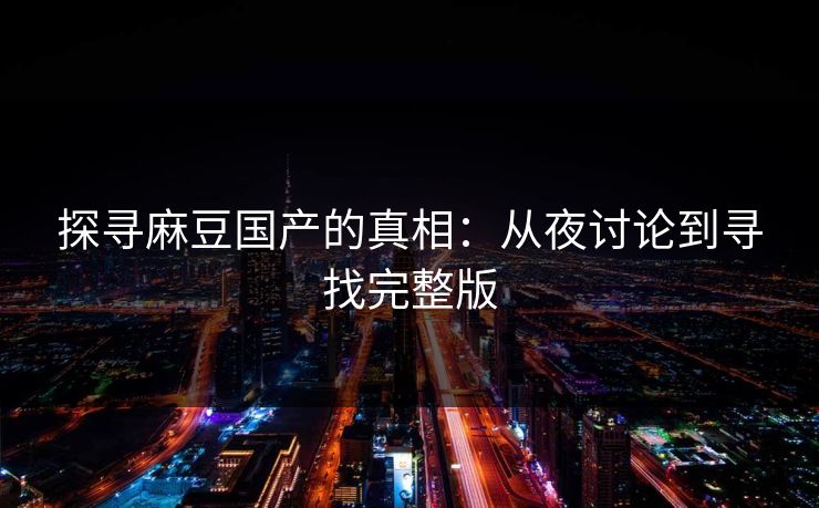 探寻麻豆国产的真相：从夜讨论到寻找完整版-第1张图片-p站助手导航站 | p站搬运工视频库