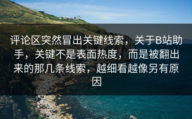 评论区突然冒出关键线索,关于B站助手,关键不是表面热度,而是被翻出来的那几条线索,越细看越像另有原因-第1张图片-p站助手导航站 | p站搬运工视频库 评论区突然冒出关键线索,关于B站助手,关键不是表面热度,而是被翻出来的那几条线索,越细看越像另有原因-第1张图片-p站助手导航站 | p站搬运工视频库