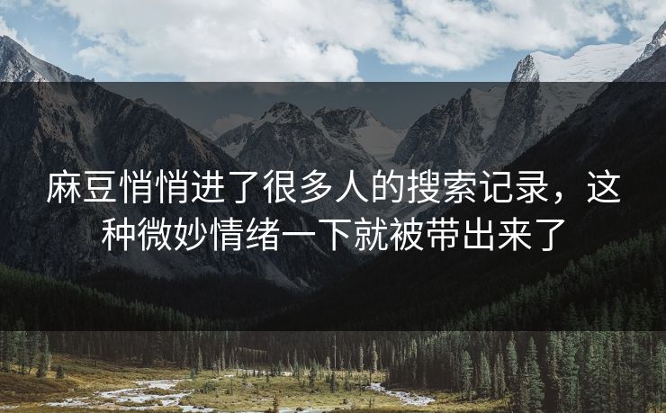 麻豆悄悄进了很多人的搜索记录，这种微妙情绪一下就被带出来了-第1张图片-p站助手导航站 | p站搬运工视频库
