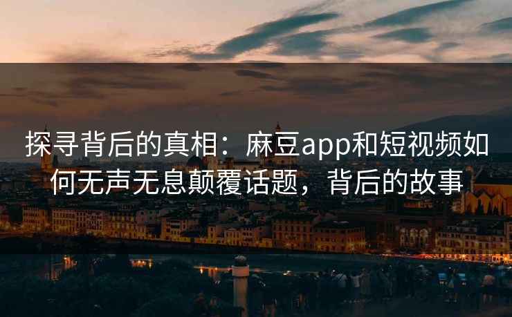 探寻背后的真相：麻豆app和短视频如何无声无息颠覆话题，背后的故事-第1张图片-p站助手导航站 | p站搬运工视频库