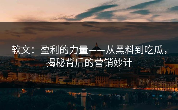 软文：盈利的力量——从黑料到吃瓜，揭秘背后的营销妙计-第1张图片-p站助手导航站 | p站搬运工视频库