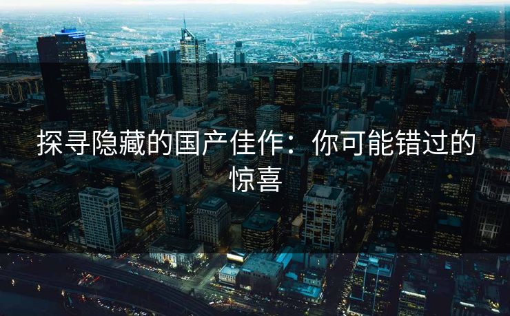 探寻隐藏的国产佳作：你可能错过的惊喜-第1张图片-p站助手导航站 | p站搬运工视频库