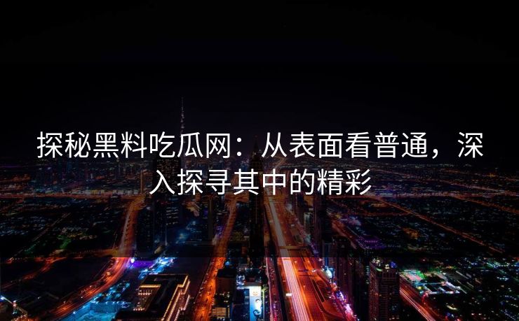 探秘黑料吃瓜网：从表面看普通，深入探寻其中的精彩-第1张图片-p站助手导航站 | p站搬运工视频库