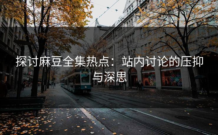 探讨麻豆全集热点：站内讨论的压抑与深思-第1张图片-p站助手导航站 | p站搬运工视频库