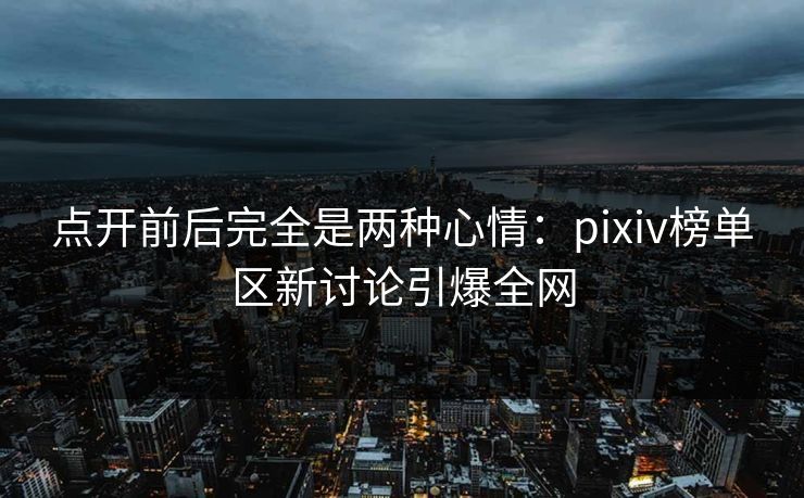 点开前后完全是两种心情：pixiv榜单区新讨论引爆全网-第1张图片-p站助手导航站 | p站搬运工视频库