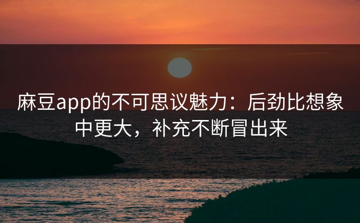 麻豆app的不可思议魅力：后劲比想象中更大，补充不断冒出来-第1张图片-p站助手导航站 | p站搬运工视频库