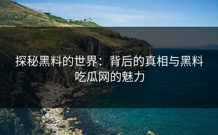 探秘黑料的世界：背后的真相与黑料吃瓜网的魅力-第1张图片-p站助手导航站 | p站搬运工视频库