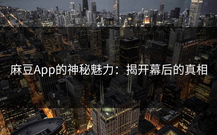 麻豆App的神秘魅力：揭开幕后的真相-第1张图片-p站助手导航站 | p站搬运工视频库