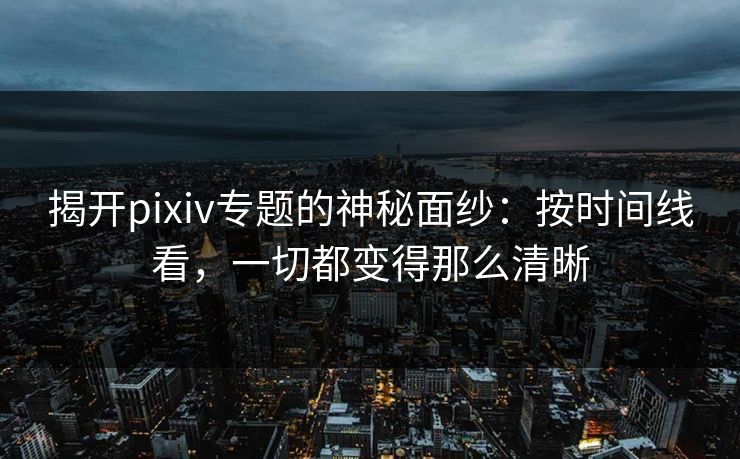 揭开pixiv专题的神秘面纱:按时间线看,一切都变得那么清晰-第1张图片-p站助手导航站 | p站搬运工视频库 揭开pixiv专题的神秘面纱:按时间线看,一切都变得那么清晰-第1张图片-p站助手导航站 | p站搬运工视频库