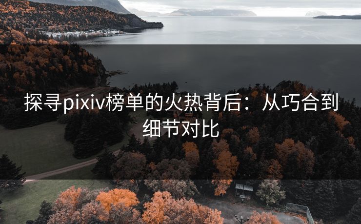探寻pixiv榜单的火热背后：从巧合到细节对比-第1张图片-p站助手导航站 | p站搬运工视频库