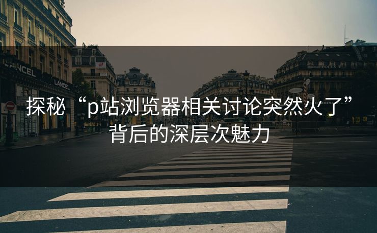 探秘“p站浏览器相关讨论突然火了”背后的深层次魅力-第1张图片-p站助手导航站 | p站搬运工视频库