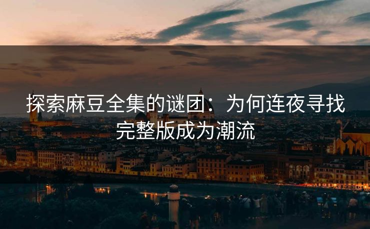 探索麻豆全集的谜团：为何连夜寻找完整版成为潮流-第1张图片-p站助手导航站 | p站搬运工视频库