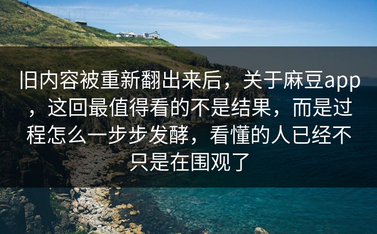 旧内容被重新翻出来后,关于麻豆app,这回最值得看的不是结果,而是过程怎么一步步发酵,看懂的人已经不只是在围观了-第1张图片-p站助手导航站 | p站搬运工视频库 旧内容被重新翻出来后,关于麻豆app,这回最值得看的不是结果,而是过程怎么一步步发酵,看懂的人已经不只是在围观了-第1张图片-p站助手导航站 | p站搬运工视频库