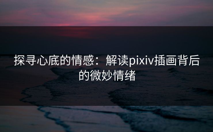 探寻心底的情感:解读pixiv插画背后的微妙情绪-第1张图片-p站助手导航站 | p站搬运工视频库 探寻心底的情感:解读pixiv插画背后的微妙情绪-第1张图片-p站助手导航站 | p站搬运工视频库