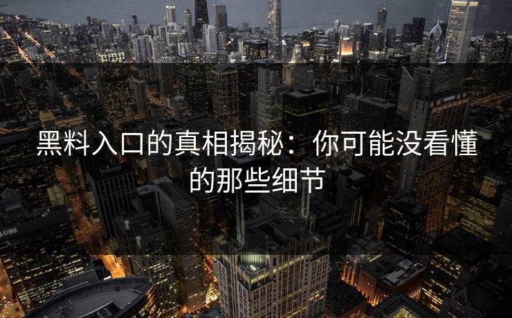 黑料入口的真相揭秘：你可能没看懂的那些细节-第1张图片-p站助手导航站 | p站搬运工视频库