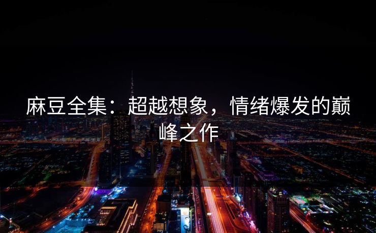 麻豆全集：超越想象，情绪爆发的巅峰之作-第1张图片-p站助手导航站 | p站搬运工视频库