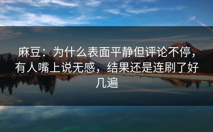 麻豆：为什么表面平静但评论不停，有人嘴上说无感，结果还是连刷了好几遍-第1张图片-p站助手导航站 | p站搬运工视频库