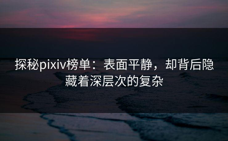 探秘pixiv榜单：表面平静，却背后隐藏着深层次的复杂-第1张图片-p站助手导航站 | p站搬运工视频库