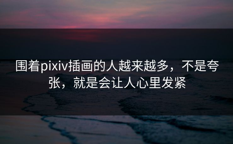围着pixiv插画的人越来越多，不是夸张，就是会让人心里发紧-第1张图片-p站助手导航站 | p站搬运工视频库