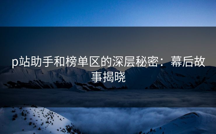 p站助手和榜单区的深层秘密：幕后故事揭晓-第1张图片-p站助手导航站 | p站搬运工视频库