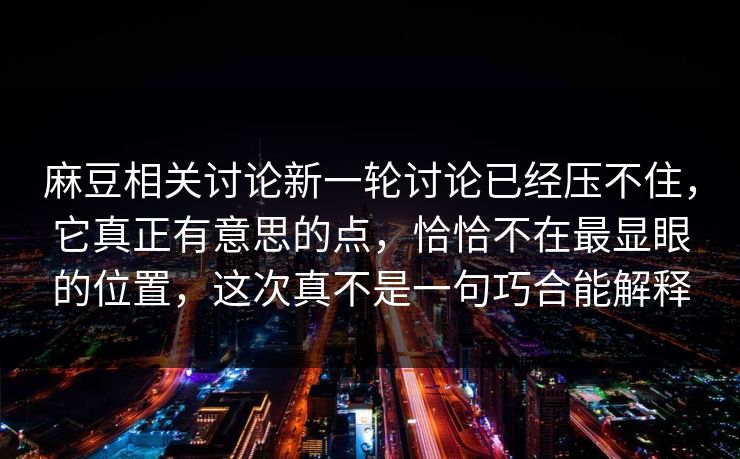 麻豆相关讨论新一轮讨论已经压不住，它真正有意思的点，恰恰不在最显眼的位置，这次真不是一句巧合能解释-第1张图片-p站助手导航站 | p站搬运工视频库