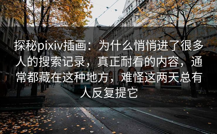 探秘pixiv插画：为什么悄悄进了很多人的搜索记录，真正耐看的内容，通常都藏在这种地方，难怪这两天总有人反复提它-第1张图片-p站助手导航站 | p站搬运工视频库
