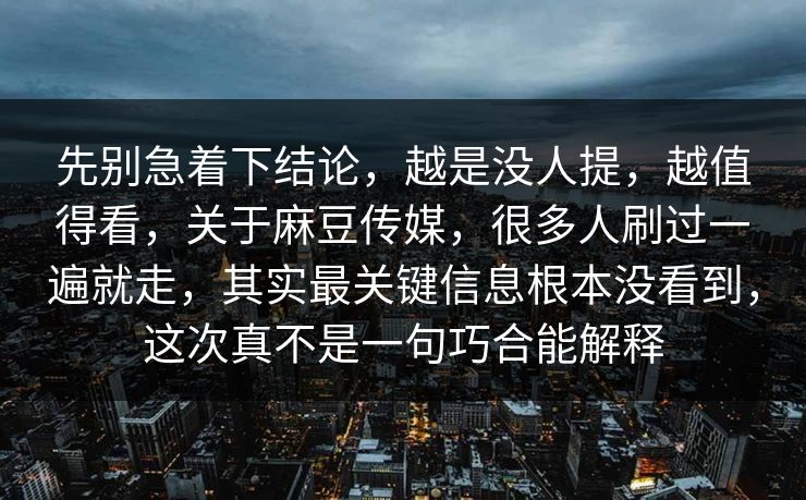 先别急着下结论，越是没人提，越值得看，关于麻豆传媒，很多人刷过一遍就走，其实最关键信息根本没看到，这次真不是一句巧合能解释-第1张图片-p站助手导航站 | p站搬运工视频库