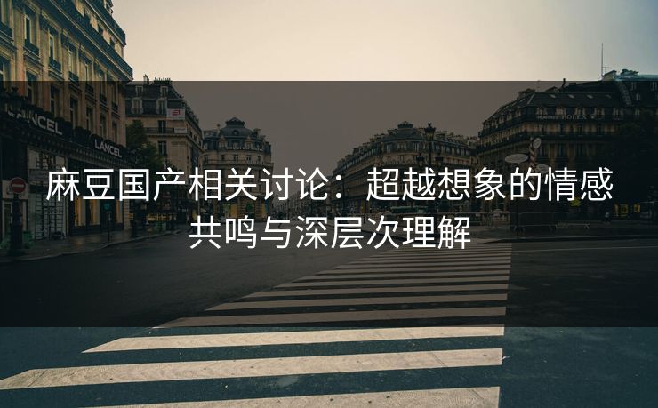 麻豆国产相关讨论：超越想象的情感共鸣与深层次理解-第1张图片-p站助手导航站 | p站搬运工视频库