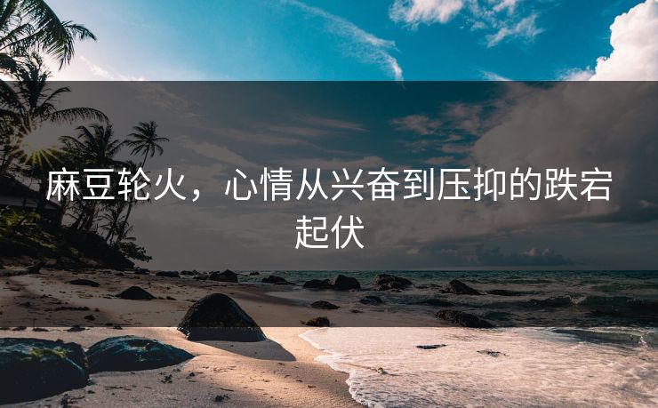 麻豆轮火,心情从兴奋到压抑的跌宕起伏-第1张图片-p站助手导航站 | p站搬运工视频库 麻豆轮火,心情从兴奋到压抑的跌宕起伏-第1张图片-p站助手导航站 | p站搬运工视频库