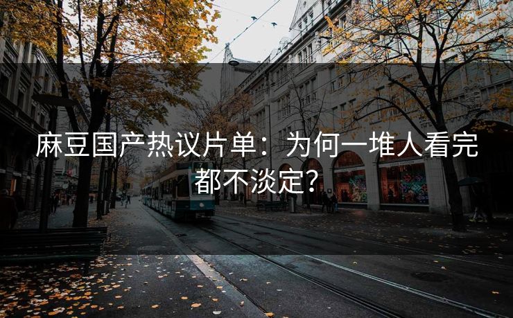 麻豆国产热议片单:为何一堆人看完都不淡定?-第1张图片-p站助手导航站 | p站搬运工视频库 麻豆国产热议片单:为何一堆人看完都不淡定?-第1张图片-p站助手导航站 | p站搬运工视频库