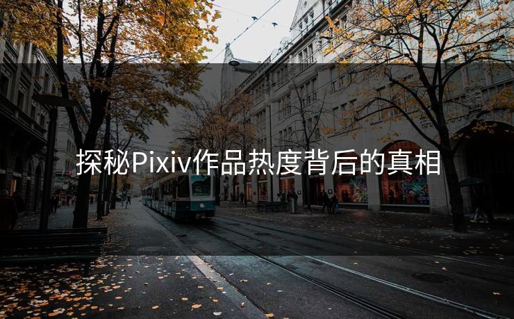 探秘Pixiv作品热度背后的真相-第1张图片-p站助手导航站 | p站搬运工视频库 探秘Pixiv作品热度背后的真相-第1张图片-p站助手导航站 | p站搬运工视频库