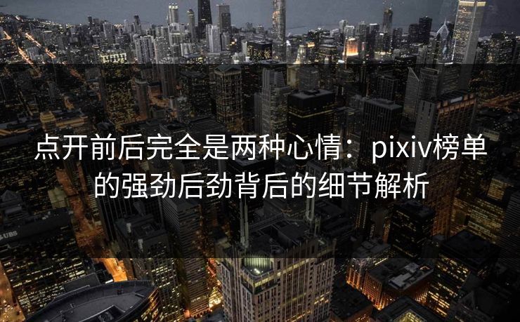 点开前后完全是两种心情:pixiv榜单的强劲后劲背后的细节解析-第1张图片-p站助手导航站 | p站搬运工视频库 点开前后完全是两种心情:pixiv榜单的强劲后劲背后的细节解析-第1张图片-p站助手导航站 | p站搬运工视频库