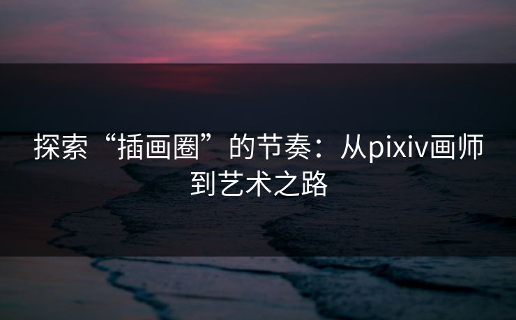 探索“插画圈”的节奏:从pixiv画师到艺术之路-第1张图片-p站助手导航站 | p站搬运工视频库 探索“插画圈”的节奏:从pixiv画师到艺术之路-第1张图片-p站助手导航站 | p站搬运工视频库