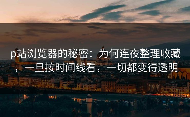 p站浏览器的秘密:为何连夜整理收藏,一旦按时间线看,一切都变得透明-第1张图片-p站助手导航站 | p站搬运工视频库 p站浏览器的秘密:为何连夜整理收藏,一旦按时间线看,一切都变得透明-第1张图片-p站助手导航站 | p站搬运工视频库