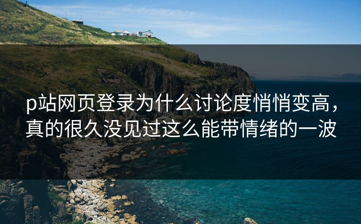 p站网页登录为什么讨论度悄悄变高,真的很久没见过这么能带情绪的一波-第1张图片-p站助手导航站 | p站搬运工视频库 p站网页登录为什么讨论度悄悄变高,真的很久没见过这么能带情绪的一波-第1张图片-p站助手导航站 | p站搬运工视频库