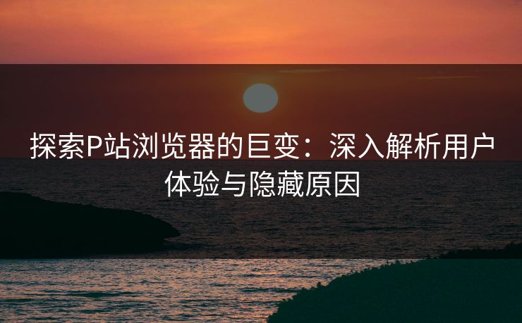 探索P站浏览器的巨变:深入解析用户体验与隐藏原因-第1张图片-p站助手导航站 | p站搬运工视频库 探索P站浏览器的巨变:深入解析用户体验与隐藏原因-第1张图片-p站助手导航站 | p站搬运工视频库