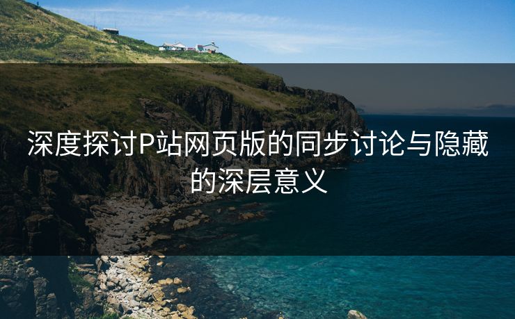 深度探讨P站网页版的同步讨论与隐藏的深层意义-第1张图片-p站助手导航站 | p站搬运工视频库